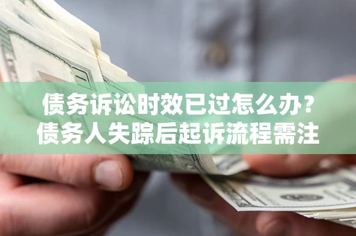 北京债务诉讼时效已过怎么办？债务人失踪后起诉流程需注意什么？