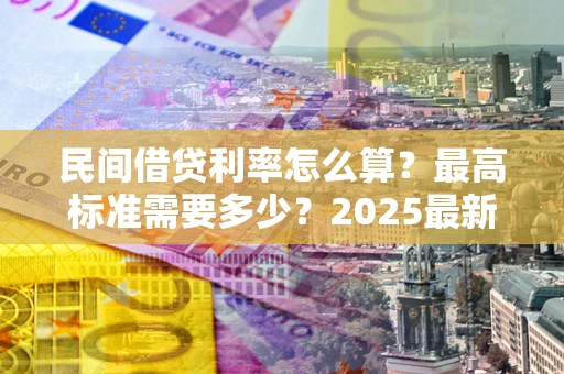 北京民间借贷利率怎么算？最高标准需要多少？2025最新避坑指南