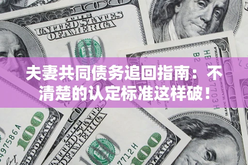 北京夫妻共同债务追回指南：不清楚的认定标准这样破！