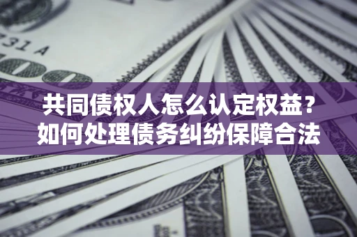 北京共同债权人怎么认定权益？如何处理债务纠纷保障合法权益？