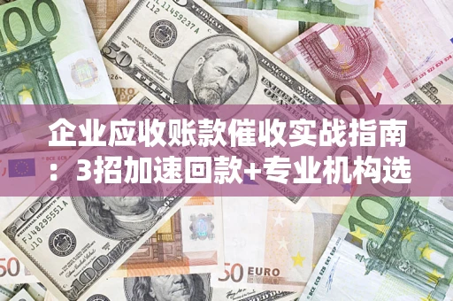 北京企业应收账款催收实战指南：3招加速回款+专业机构选择避坑