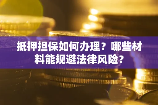 北京抵押担保如何办理？哪些材料能规避法律风险？