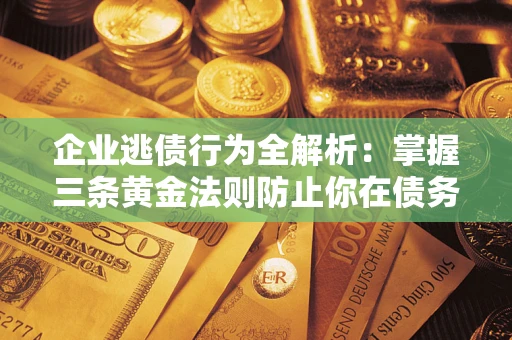 北京企业逃债行为全解析：掌握三条黄金法则防止你在债务乱局中“踩雷”