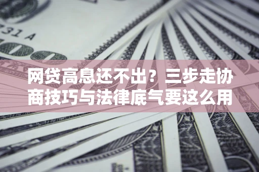 北京网贷高息还不出？三步走协商技巧与法律底气要这么用