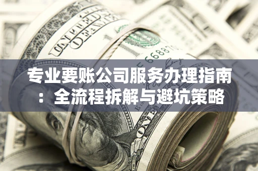 北京专业要账公司服务办理指南：全流程拆解与避坑策略