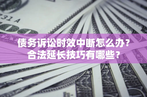 北京债务诉讼时效中断怎么办？合法延长技巧有哪些？