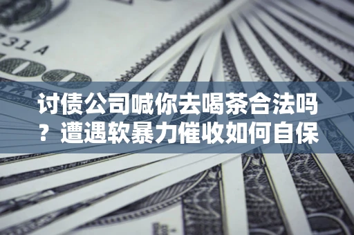 北京讨债公司喊你去喝茶合法吗？遭遇软暴力催收如何自保？