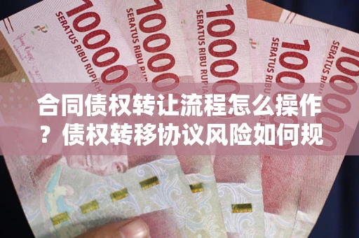 北京合同债权转让流程怎么操作？债权转移协议风险如何规避？