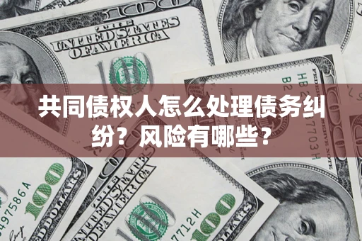 北京共同债权人怎么处理债务纠纷？风险有哪些？