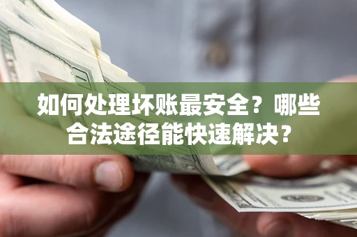 北京如何处理坏账最安全？哪些合法途径能快速解决？