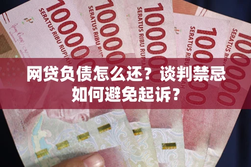 北京网贷负债怎么还？谈判禁忌如何避免起诉？