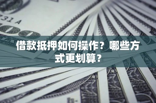 北京借款抵押如何操作？哪些方式更划算？