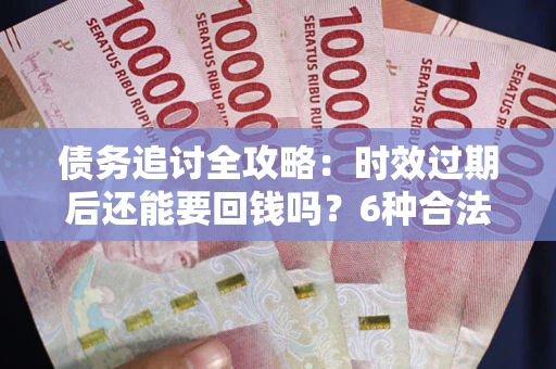 北京债务追讨全攻略：时效过期后还能要回钱吗？6种合法手段助你维权