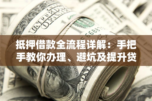 北京抵押借款全流程详解：手把手教你办理、避坑及提升贷款额度