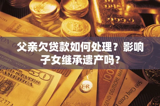 北京父亲欠贷款如何处理？影响子女继承遗产吗？