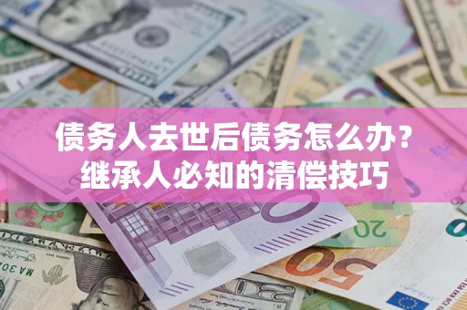 北京债务人去世后债务怎么办？继承人必知的清偿技巧