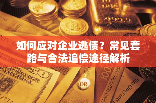 北京如何应对企业逃债？常见套路与合法追偿途径解析