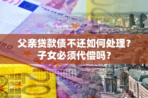 北京父亲贷款债不还如何处理？子女必须代偿吗？