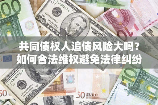 北京共同债权人追债风险大吗?如何合法维权避免法律纠纷? 北京共同债权人追债风险大吗?如何合法维权避免法律纠纷?