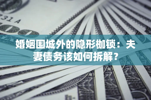 北京婚姻围城外的隐形枷锁：夫妻债务该如何拆解？