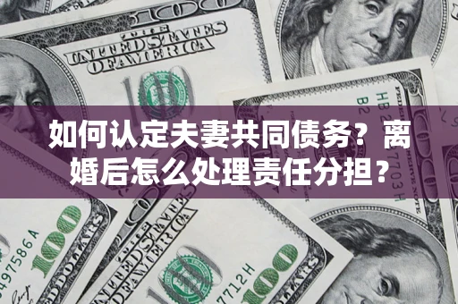 北京如何认定夫妻共同债务？离婚后怎么处理责任分担？