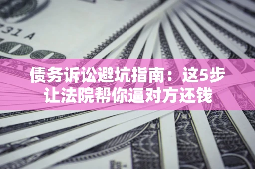 北京债务诉讼避坑指南：这5步让法院帮你逼对方还钱