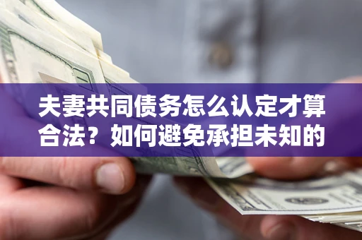 北京夫妻共同债务怎么认定才算合法？如何避免承担未知的债务风险？