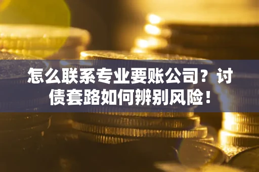 北京怎么联系专业要账公司？讨债套路如何辨别风险！