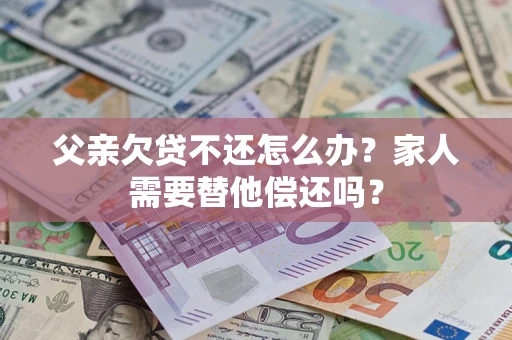 北京父亲欠贷不还怎么办？家人需要替他偿还吗？