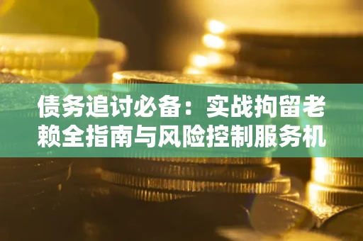 北京债务追讨必备：实战拘留老赖全指南与风险控制服务机构推荐