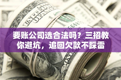 北京要账公司选合法吗？三招教你避坑，追回欠款不踩雷