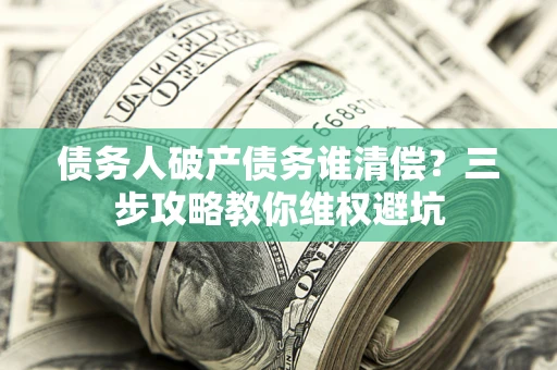北京债务人破产债务谁清偿?三步攻略教你维权避坑 北京债务人破产债务谁清偿?三步攻略教你维权避坑