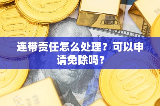 北京连带责任怎么处理？可以申请免除吗？
