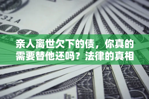 北京亲人离世欠下的债，你真的需要替他还吗？法律的真相或许与你想的不一样