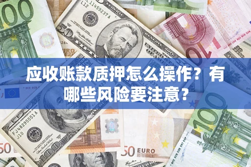 北京应收账款质押怎么操作？有哪些风险要注意？